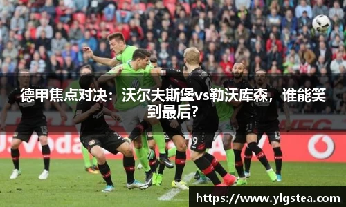 德甲焦点对决：沃尔夫斯堡vs勒沃库森，谁能笑到最后？