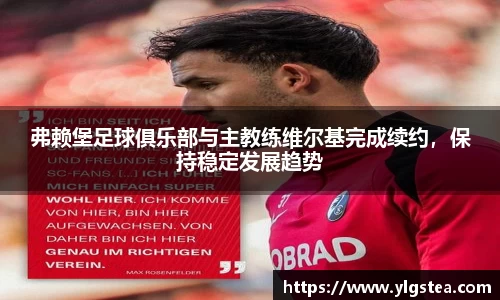 弗赖堡足球俱乐部与主教练维尔基完成续约，保持稳定发展趋势