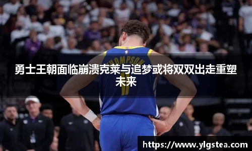 勇士王朝面临崩溃克莱与追梦或将双双出走重塑未来