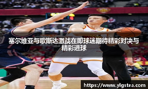 塞尔维亚与歌斯达激战在即球迷期待精彩对决与精彩进球